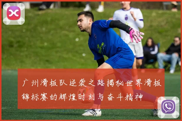 广州滑板队逆袭之路揭秘世界滑板锦标赛的辉煌时刻与奋斗精神