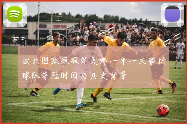 波尔图欧冠冠军是哪一年一文解析球队夺冠时间与历史背景