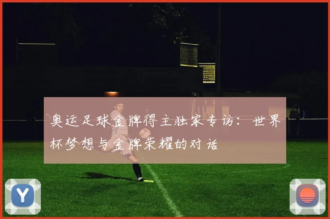 奥运足球金牌得主独家专访：世界杯梦想与金牌荣耀的对话