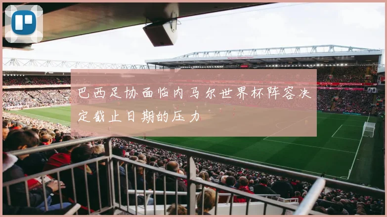 巴西足协面临内马尔世界杯阵容决定截止日期的压力