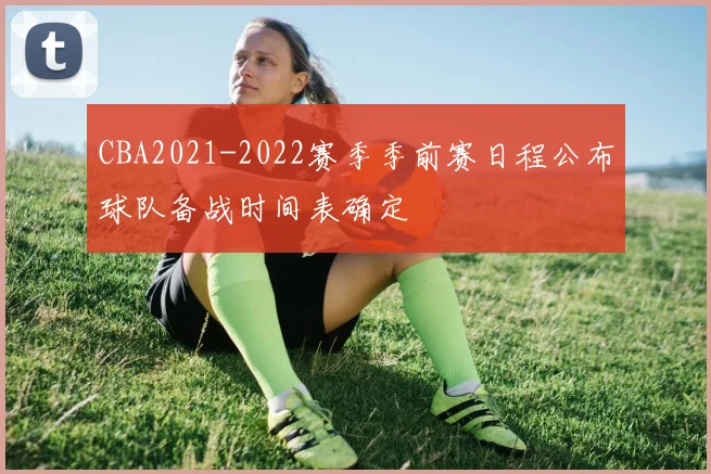 CBA2021-2022赛季季前赛日程公布球队备战时间表确定
