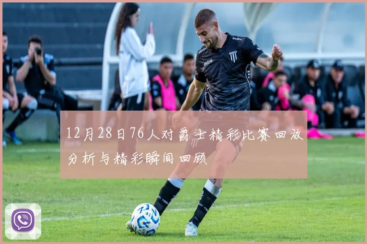 12月28日76人对爵士精彩比赛回放分析与精彩瞬间回顾