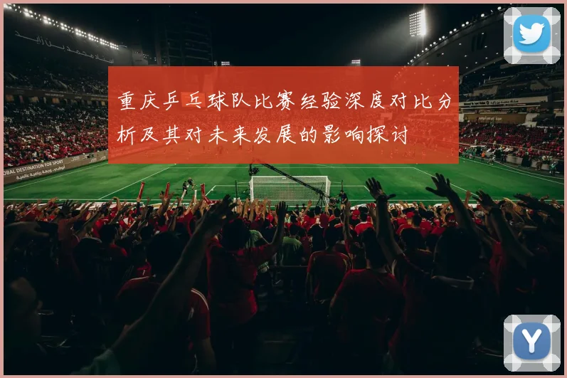重庆乒乓球队比赛经验深度对比分析及其对未来发展的影响探讨
