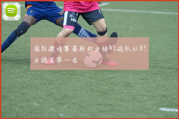 国际邀请赛最新积分榜WE战队以85分稳居第一名