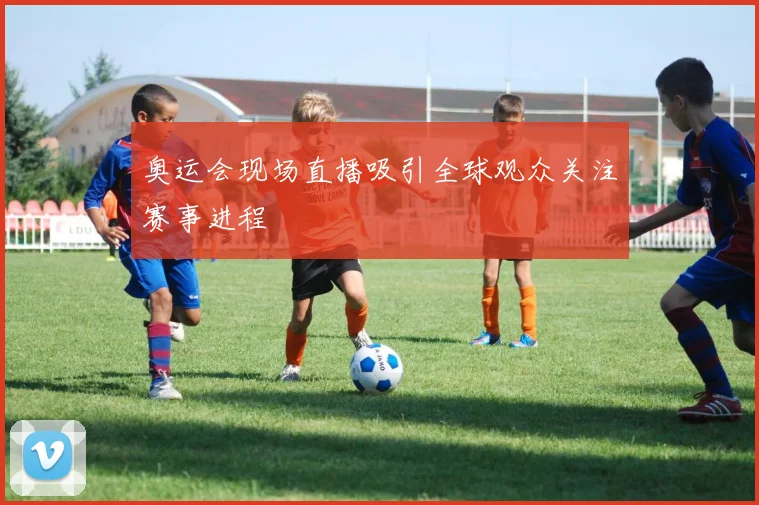 奥运会现场直播吸引全球观众关注赛事进程