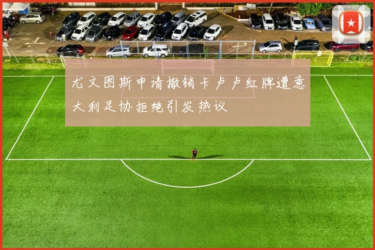 尤文图斯申请撤销卡卢卢红牌遭意大利足协拒绝引发热议