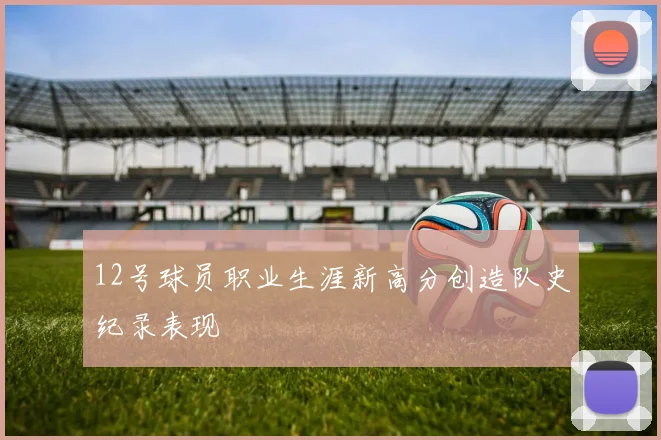 12号球员职业生涯新高分创造队史纪录表现