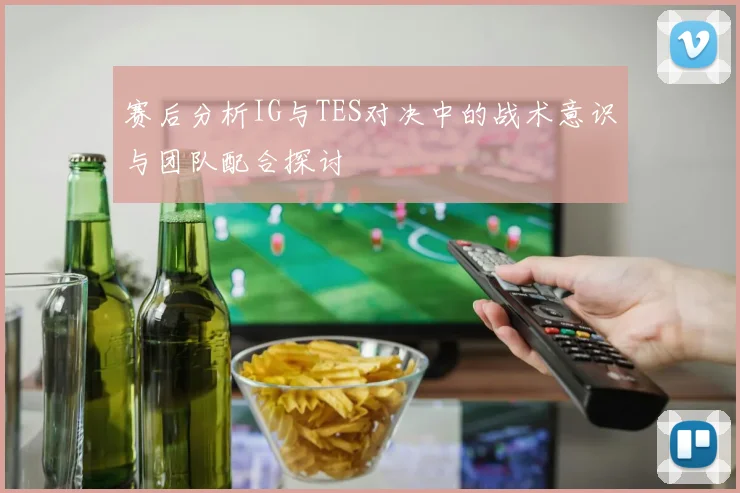 赛后分析IG与TES对决中的战术意识与团队配合探讨