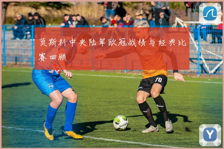 莫斯科中央陆军欧冠战绩与经典比赛回顾