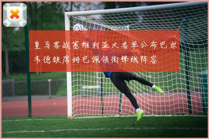 皇马客战塞维利亚大名单公布巴尔韦德缺席姆巴佩领衔锋线阵容
