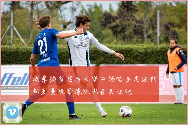 埃弗顿重启与米堡中场哈克尼谈判热刺曼联等球队也在关注他